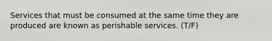 Services that must be consumed at the same time they are produced are known as perishable services. (T/F)