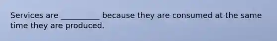 Services are __________ because they are consumed at the same time they are produced.