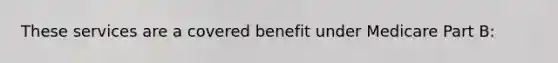 These services are a covered benefit under Medicare Part B: