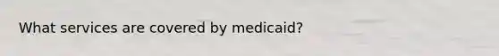 What services are covered by medicaid?