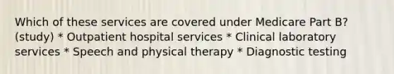 Which of these services are covered under Medicare Part B? (study) * Outpatient hospital services * Clinical laboratory services * Speech and physical therapy * Diagnostic testing