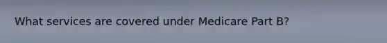 What services are covered under Medicare Part B?