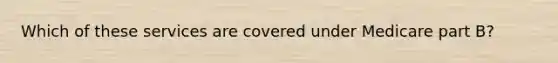 Which of these services are covered under Medicare part B?