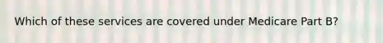 Which of these services are covered under Medicare Part B?