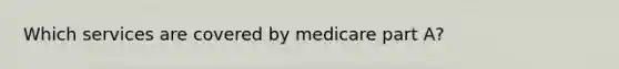 Which services are covered by medicare part A?