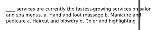 ____ services are currently the fastest-growing services on salon and spa menus. a. Hand and foot massage b. Manicure and pedicure c. Haircut and blowdry d. Color and highlighting
