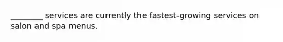 ________ services are currently the fastest-growing services on salon and spa menus.