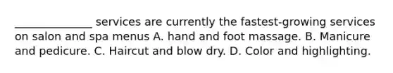 ______________ services are currently the fastest-growing services on salon and spa menus A. hand and foot massage. B. Manicure and pedicure. C. Haircut and blow dry. D. Color and highlighting.