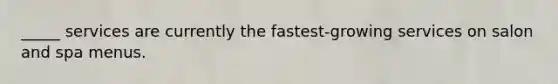 _____ services are currently the fastest-growing services on salon and spa menus.