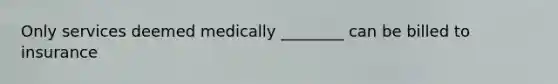 Only services deemed medically ________ can be billed to insurance