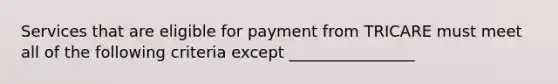 Services that are eligible for payment from TRICARE must meet all of the following criteria except ________________