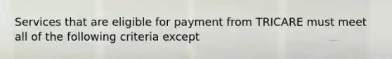 Services that are eligible for payment from TRICARE must meet all of the following criteria except