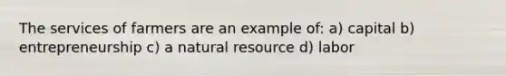 The services of farmers are an example of: a) capital b) entrepreneurship c) a natural resource d) labor