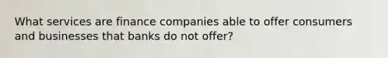 What services are finance companies able to offer consumers and businesses that banks do not offer?