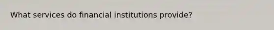 What services do financial institutions provide?