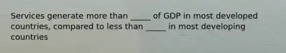 Services generate more than _____ of GDP in most developed countries, compared to less than _____ in most developing countries