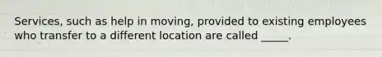 Services, such as help in moving, provided to existing employees who transfer to a different location are called _____.