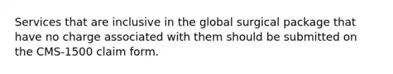 Services that are inclusive in the global surgical package that have no charge associated with them should be submitted on the CMS-1500 claim form.