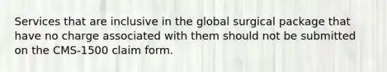 Services that are inclusive in the global surgical package that have no charge associated with them should not be submitted on the CMS-1500 claim form.