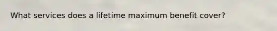 What services does a lifetime maximum benefit cover?