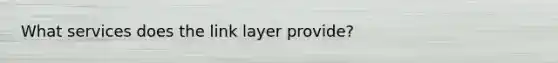 What services does the link layer provide?