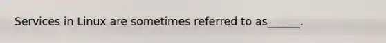 Services in Linux are sometimes referred to as______.