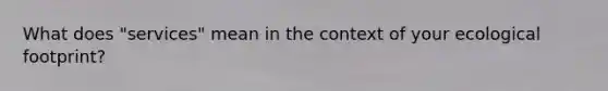 What does "services" mean in the context of your ecological footprint?