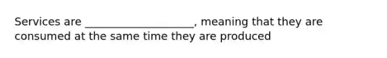 Services are ____________________, meaning that they are consumed at the same time they are produced