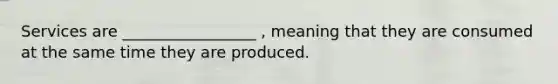 Services are _________________ , meaning that they are consumed at the same time they are produced.