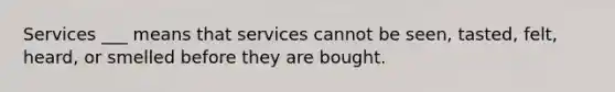 Services ___ means that services cannot be seen, tasted, felt, heard, or smelled before they are bought.