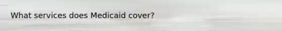 What services does Medicaid cover?