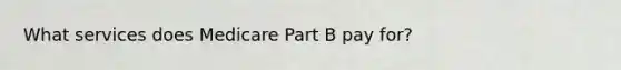 What services does Medicare Part B pay for?