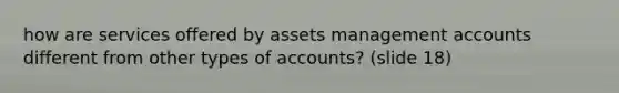 how are services offered by assets management accounts different from other types of accounts? (slide 18)