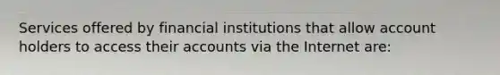 Services offered by financial institutions that allow account holders to access their accounts via the Internet are: