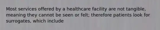 Most services offered by a healthcare facility are not tangible, meaning they cannot be seen or felt; therefore patients look for surrogates, which include