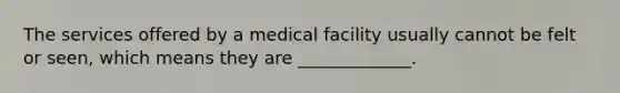 The services offered by a medical facility usually cannot be felt or seen, which means they are _____________.