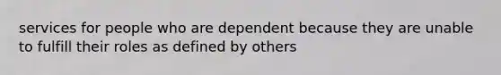 services for people who are dependent because they are unable to fulfill their roles as defined by others