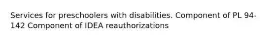 Services for preschoolers with disabilities. Component of PL 94-142 Component of IDEA reauthorizations