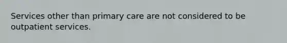 Services other than primary care are not considered to be outpatient services.