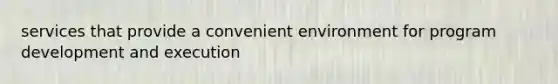 services that provide a convenient environment for program development and execution