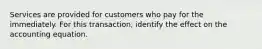 Services are provided for customers who pay for the immediately. For this transaction, identify the effect on the accounting equation.