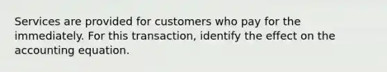 Services are provided for customers who pay for the immediately. For this transaction, identify the effect on the accounting equation.