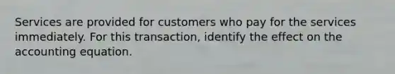 Services are provided for customers who pay for the services immediately. For this transaction, identify the effect on the accounting equation.