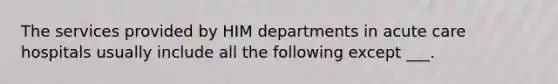 The services provided by HIM departments in acute care hospitals usually include all the following except ___.