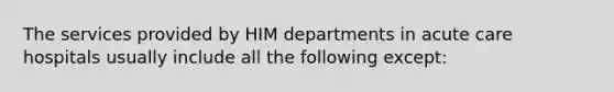 The services provided by HIM departments in acute care hospitals usually include all the following except: