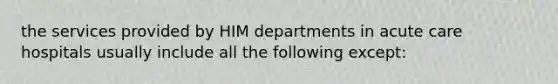 the services provided by HIM departments in acute care hospitals usually include all the following except: