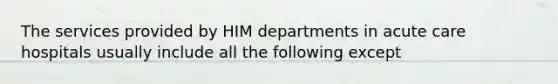 The services provided by HIM departments in acute care hospitals usually include all the following except