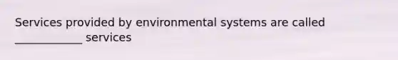 Services provided by environmental systems are called ____________ services