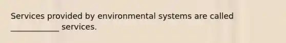 Services provided by environmental systems are called ____________ services.