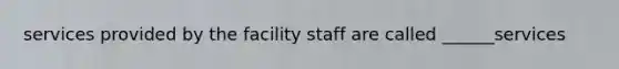 services provided by the facility staff are called ______services